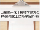 山东滕州化工技师学院怎么样(滕州化工技师学院如何)