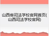 山西省司法学校官网首页(山西司法学校官网)