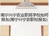 南宁兴宁农业职高学校如何报名(南宁兴宁农职校报名)