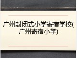广州封闭式小学寄宿学校(广州寄宿小学)