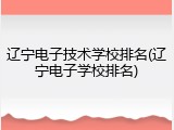 辽宁电子技术学校排名(辽宁电子学校排名)