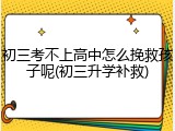 初三考不上高中怎么挽救孩子呢(初三升学补救)