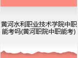 黄河水利职业技术学院中职能考吗(黄河职院中职能考)