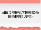 固镇县挖掘机学校哪家强(固镇挖掘机学校)