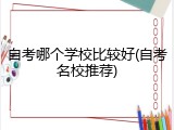 自考哪个学校比较好(自考名校推荐)