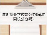 淮阴商业学校是公办吗(淮商校公办吗)