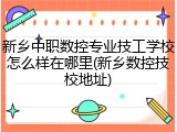 新乡中职数控专业技工学校怎么样在哪里(新乡数控技校地址)