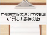 广州志杰服装培训学校地址(广州志杰服装校址)