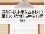 郑州科技中等专业学校13届老师(郑州科技中专13届师)
