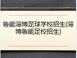 鲁能淄博足球学校招生(淄博鲁能足校招生)