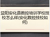 益阳安化县数控培训学校技校怎么样(安化数控技校如何)