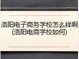 洛阳电子商务学校怎么样啊(洛阳电商学校如何)