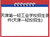天津第一轻工业学校招生条件(天津一轻校招生)