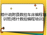 喀什疏附县数控车床编程培训班(喀什数控编程培训)