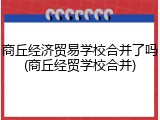 商丘经济贸易学校合并了吗(商丘经贸学校合并)