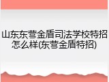 山东东营金盾司法学校特招怎么样(东营金盾特招)