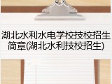 湖北水利水电学校技校招生简章(湖北水利技校招生)
