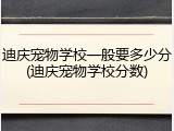 迪庆宠物学校一般要多少分(迪庆宠物学校分数)