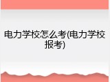 电力学校怎么考(电力学校报考)