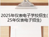2025年仪表电子学校招生(25年仪表电子招生)