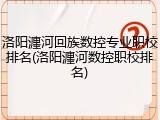 洛阳瀍河回族数控专业职校排名(洛阳瀍河数控职校排名)