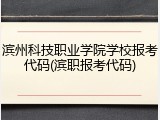 滨州科技职业学院学校报考代码(滨职报考代码)