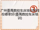 广州番禺数控车床培训班技校哪家好(番禺数控车床培训)