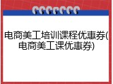 电商美工培训课程优惠券(电商美工课优惠券)
