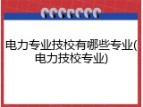电力专业技校有哪些专业(电力技校专业)