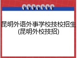 昆明外语外事学校技校招生(昆明外校技招)