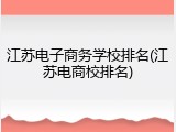 江苏电子商务学校排名(江苏电商校排名)