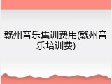 赣州音乐集训费用(赣州音乐培训费)