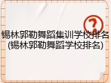 锡林郭勒舞蹈集训学校排名(锡林郭勒舞蹈学校排名)