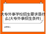 大专外事学校招生要求是什么(大专外事招生条件)