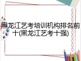黑龙江艺考培训机构排名前十(黑龙江艺考十强)