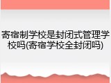 寄宿制学校是封闭式管理学校吗(寄宿学校全封闭吗)