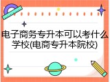 电子商务专升本可以考什么学校(电商专升本院校)