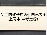 初三的孩子焦虑怕自己考不上高中(中考焦虑)