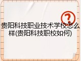 贵阳科技职业技术学校怎么样(贵阳科技职校如何)