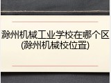 滁州机械工业学校在哪个区(滁州机械校位置)