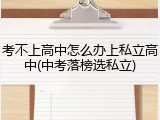 考不上高中怎么办上私立高中(中考落榜选私立)