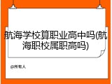 航海学校算职业高中吗(航海职校属职高吗)