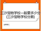 三沙宠物学校一般要多少分(三沙宠物学校分数)