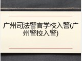 广州司法警官学校入警(广州警校入警)