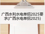 广西水利水电单招2025要求(广西水电单招2025)