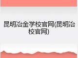 昆明冶金学校官网(昆明冶校官网)