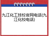 九江化工技校官网电话(九江化校电话)
