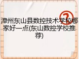 漳州东山县数控技术学校哪家好一点(东山数控学校推荐)