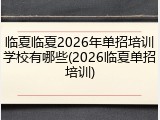 临夏临夏2026年单招培训学校有哪些(2026临夏单招培训)
