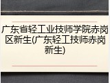 广东省轻工业技师学院赤岗区新生(广东轻工技师赤岗新生)